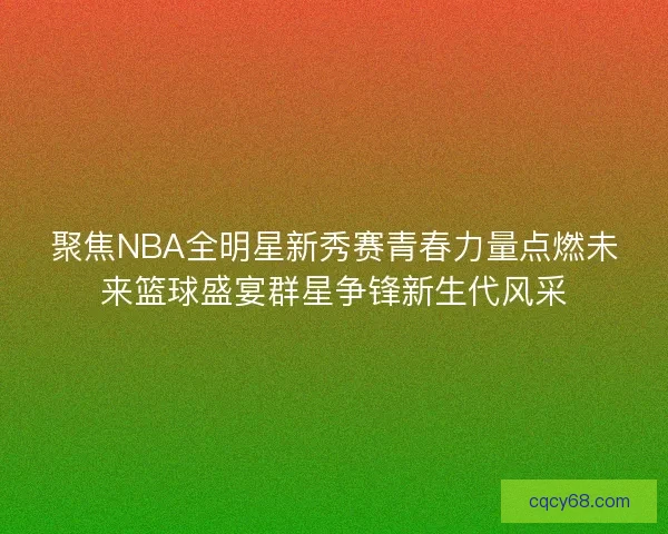 聚焦NBA全明星新秀赛青春力量点燃未来篮球盛宴群星争锋新生代风采