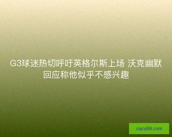 G3球迷热切呼吁英格尔斯上场 沃克幽默回应称他似乎不感兴趣