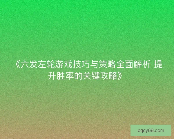 《六发左轮游戏技巧与策略全面解析 提升胜率的关键攻略》