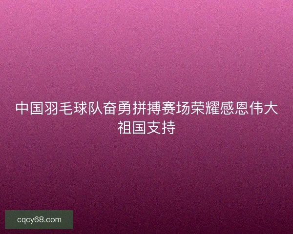 中国羽毛球队奋勇拼搏赛场荣耀感恩伟大祖国支持