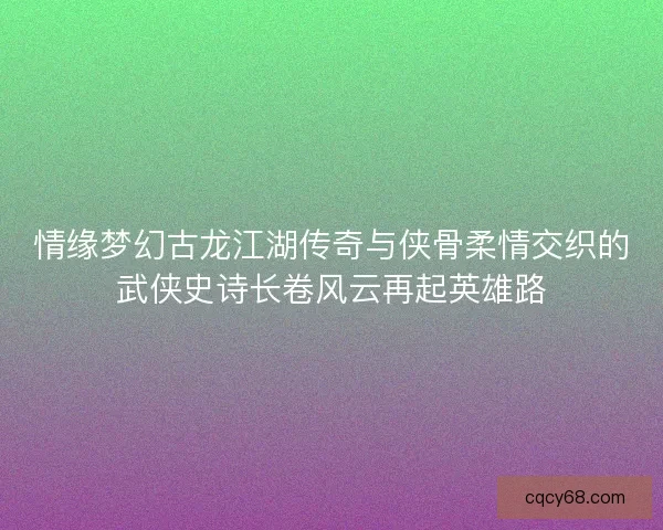 情缘梦幻古龙江湖传奇与侠骨柔情交织的武侠史诗长卷风云再起英雄路