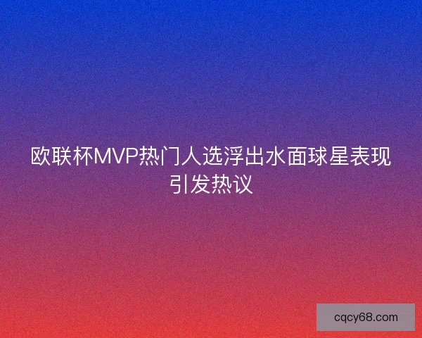 欧联杯MVP热门人选浮出水面球星表现引发热议